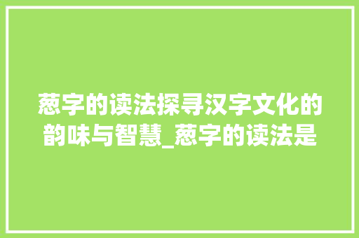 葱字的读法探寻汉字文化的韵味与智慧_葱字的读法是什么意思啊