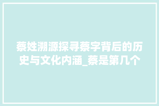 蔡姓溯源探寻蔡字背后的历史与文化内涵_蔡是第几个姓氏字的意思