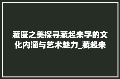 藏匿之美探寻藏起来字的文化内涵与艺术魅力_藏起来意思的字有哪些