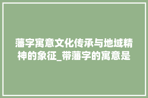 藩字寓意文化传承与地域精神的象征_带藩字的寓意是什么意思