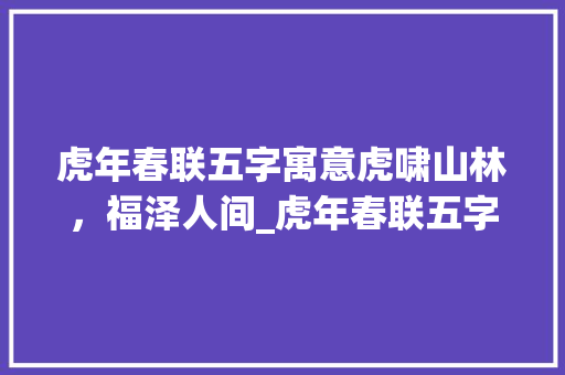 虎年春联五字寓意虎啸山林，福泽人间_虎年春联五字的意思是啥