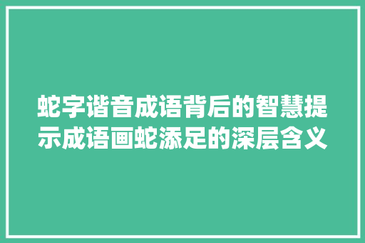 蛇字谐音成语背后的智慧提示成语画蛇添足的深层含义_蛇字的谐音成语是什么意思