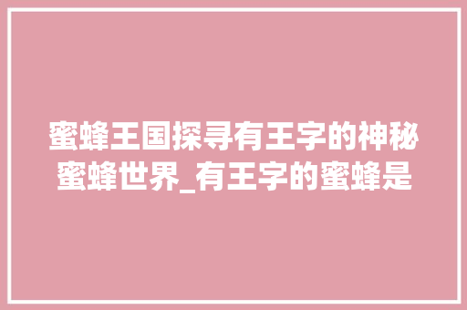 蜜蜂王国探寻有王字的神秘蜜蜂世界_有王字的蜜蜂是什么意思