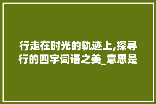 行走在时光的轨迹上,探寻行的四字词语之美_意思是走的四字词语