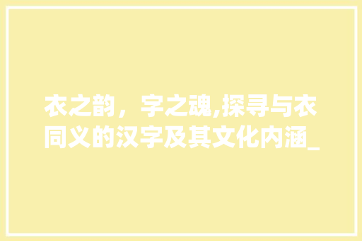 衣之韵，字之魂,探寻与衣同义的汉字及其文化内涵_和衣一个意思的字有什么