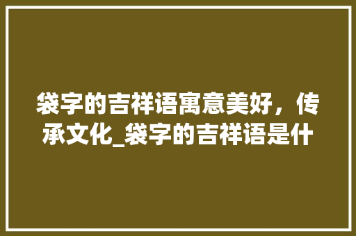 袋字的吉祥语寓意美好，传承文化_袋字的吉祥语是什么意思