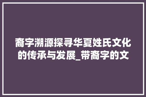 裔字溯源探寻华夏姓氏文化的传承与发展_带裔字的文言文及意思