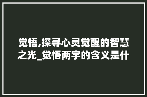 觉悟,探寻心灵觉醒的智慧之光_觉悟两字的含义是什么意思