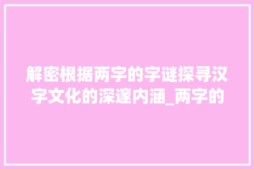 解密根据两字的字谜探寻汉字文化的深邃内涵_两字的字谜是什么意思呀