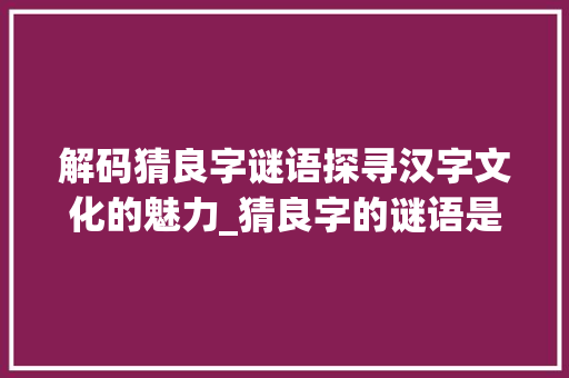 解码猜良字谜语探寻汉字文化的魅力_猜良字的谜语是什么意思
