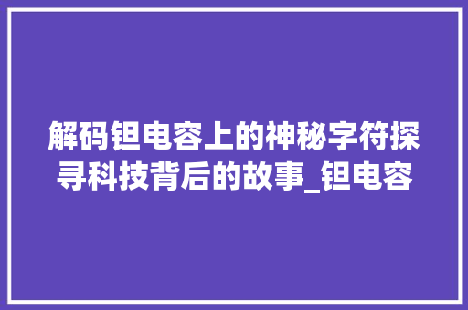 解码钽电容上的神秘字符探寻科技背后的故事_钽电容上的字是什么意思