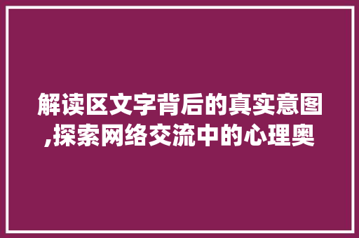 解读区文字背后的真实意图,探索网络交流中的心理奥秘_区写的字是什么意思