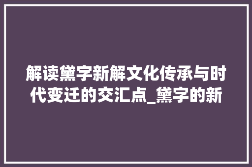 解读黛字新解文化传承与时代变迁的交汇点_黛字的新解释是什么意思