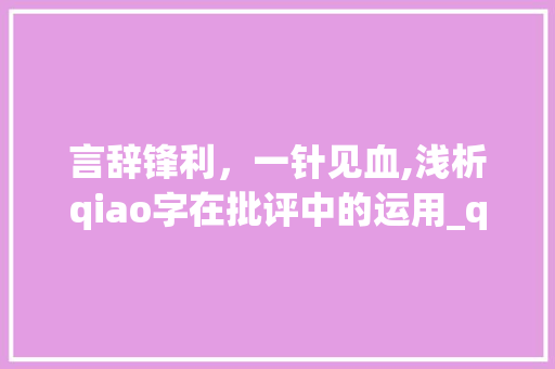 言辞锋利，一针见血,浅析qiao字在批评中的运用_qiao字怎么写就是批评人的意思