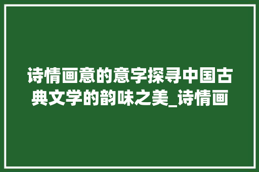 诗情画意的意字探寻中国古典文学的韵味之美_诗情画意的意字什么意思