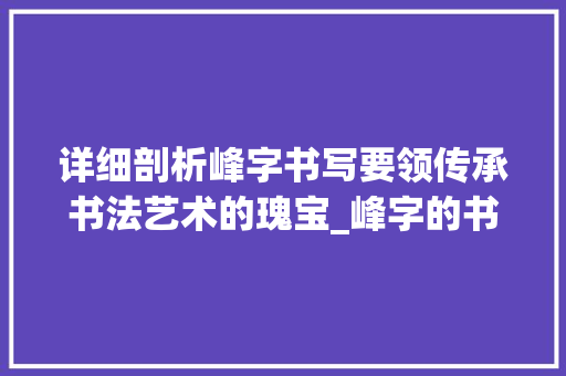 详细剖析峰字书写要领传承书法艺术的瑰宝_峰字的书写要领是什么意思