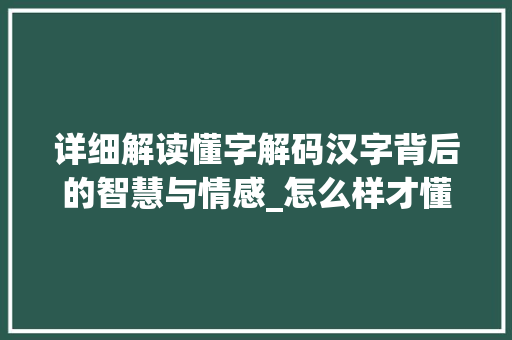 详细解读懂字解码汉字背后的智慧与情感_怎么样才懂字的意思呢