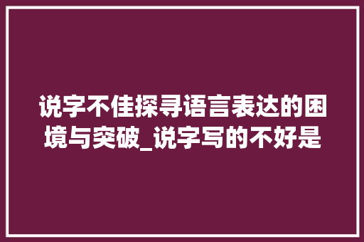 说字不佳探寻语言表达的困境与突破_说字写的不好是什么意思