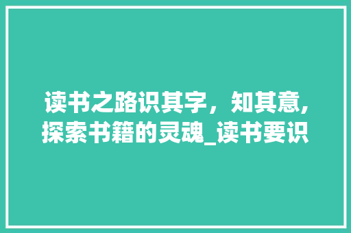 读书之路识其字，知其意,探索书籍的灵魂_读书要识其字知其意的意思