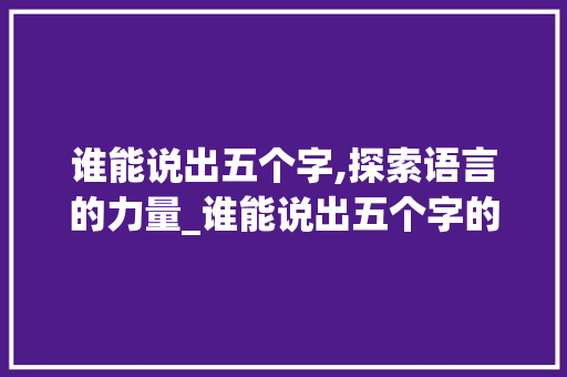 谁能说出五个字,探索语言的力量_谁能说出五个字的意思