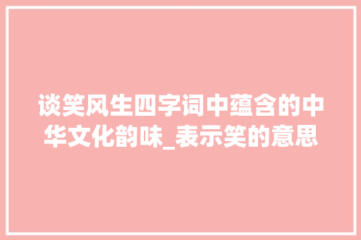 谈笑风生四字词中蕴含的中华文化韵味_表示笑的意思的四字词