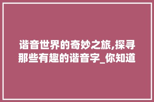 谐音世界的奇妙之旅,探寻那些有趣的谐音字_你知道有意思的谐音字吗