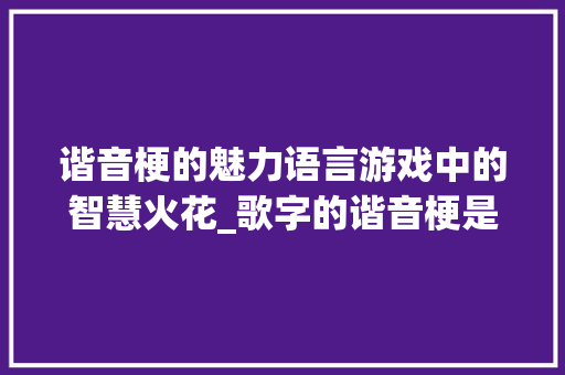 谐音梗的魅力语言游戏中的智慧火花_歌字的谐音梗是什么意思