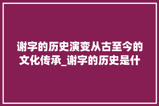 谢字的历史演变从古至今的文化传承_谢字的历史是什么意思啊