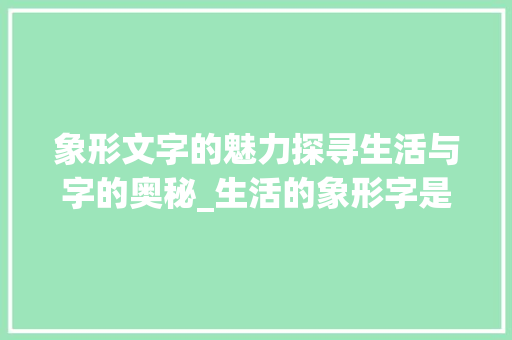 象形文字的魅力探寻生活与字的奥秘_生活的象形字是什么意思
