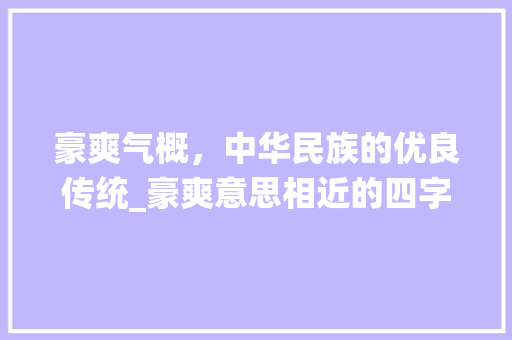豪爽气概，中华民族的优良传统_豪爽意思相近的四字词语