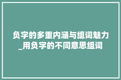 负字的多重内涵与组词魅力_用负字的不同意思组词