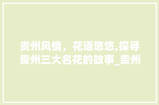 贵州风情，花语悠悠,探寻贵州三大名花的故事_贵州意思的花名三个字