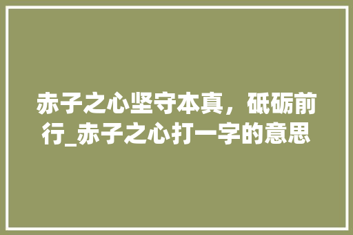 赤子之心坚守本真，砥砺前行_赤子之心打一字的意思
