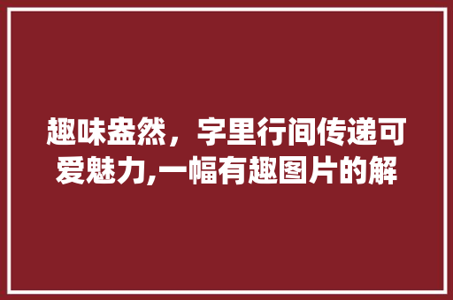 趣味盎然，字里行间传递可爱魅力,一幅有趣图片的解读_很有意思的图片带字可爱