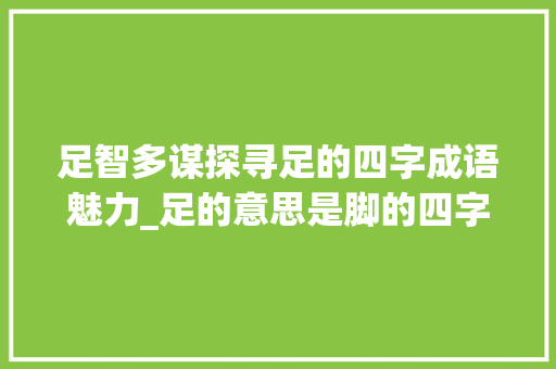 足智多谋探寻足的四字成语魅力_足的意思是脚的四字成语