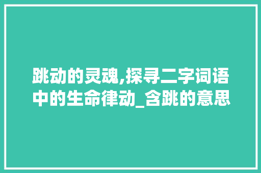 跳动的灵魂,探寻二字词语中的生命律动_含跳的意思的二字词语