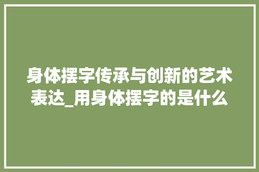 身体摆字传承与创新的艺术表达_用身体摆字的是什么意思