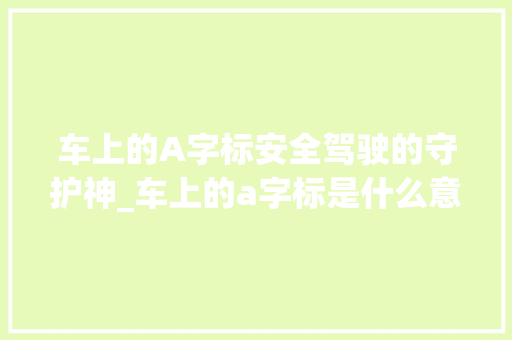 车上的A字标安全驾驶的守护神_车上的a字标是什么意思
