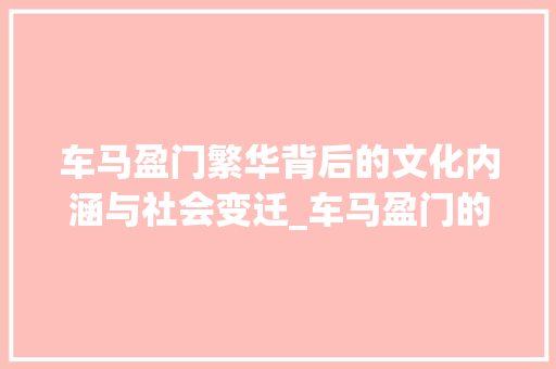 车马盈门繁华背后的文化内涵与社会变迁_车马盈门的盈字什么意思