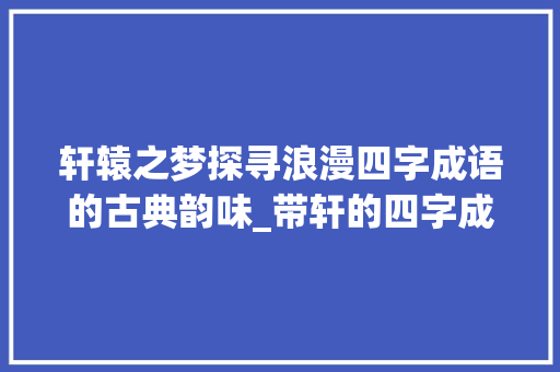 轩辕之梦探寻浪漫四字成语的古典韵味_带轩的四字成语浪漫意思