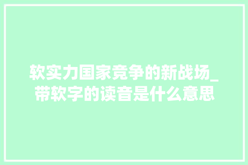 软实力国家竞争的新战场_带软字的读音是什么意思