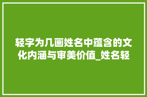 轻字为几画姓名中蕴含的文化内涵与审美价值_姓名轻字为几画的意思是