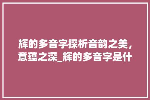 辉的多音字探析音韵之美，意蕴之深_辉的多音字是什么意思