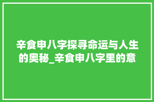 辛食申八字探寻命运与人生的奥秘_辛食申八字里的意思