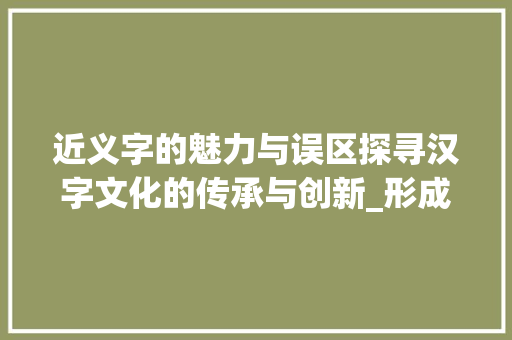 近义字的魅力与误区探寻汉字文化的传承与创新_形成的近义字是什么意思