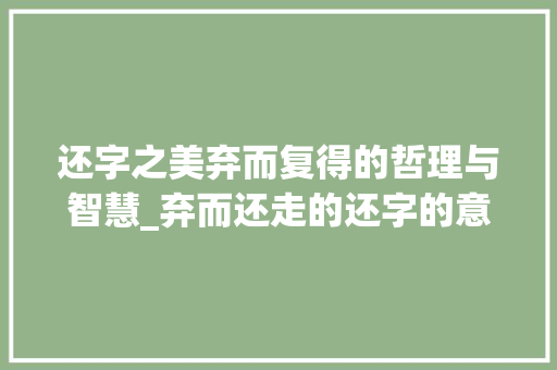 还字之美弃而复得的哲理与智慧_弃而还走的还字的意思是