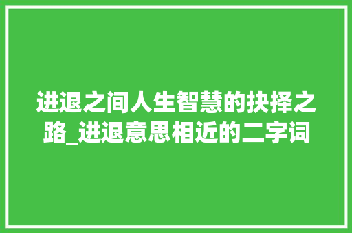 进退之间人生智慧的抉择之路_进退意思相近的二字词语
