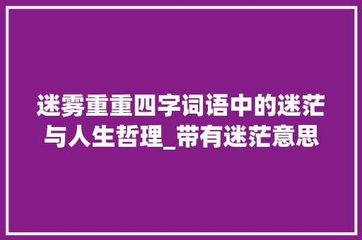 迷雾重重四字词语中的迷茫与人生哲理_带有迷茫意思的四字词语