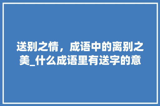 送别之情，成语中的离别之美_什么成语里有送字的意思