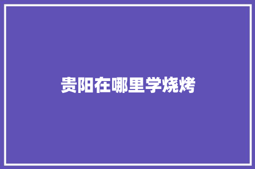 贵阳在哪里学烧烤